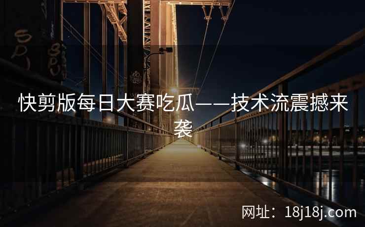 快剪版每日大赛吃瓜——技术流震撼来袭 快剪版每日大赛吃瓜——技术流震撼来袭