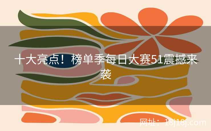 十大亮点!榜单季每日大赛51震撼来袭 十大亮点!榜单季每日大赛51震撼来袭