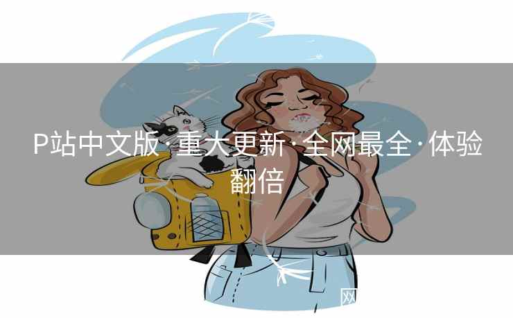 P站中文版·重大更新·全网最全·体验翻倍