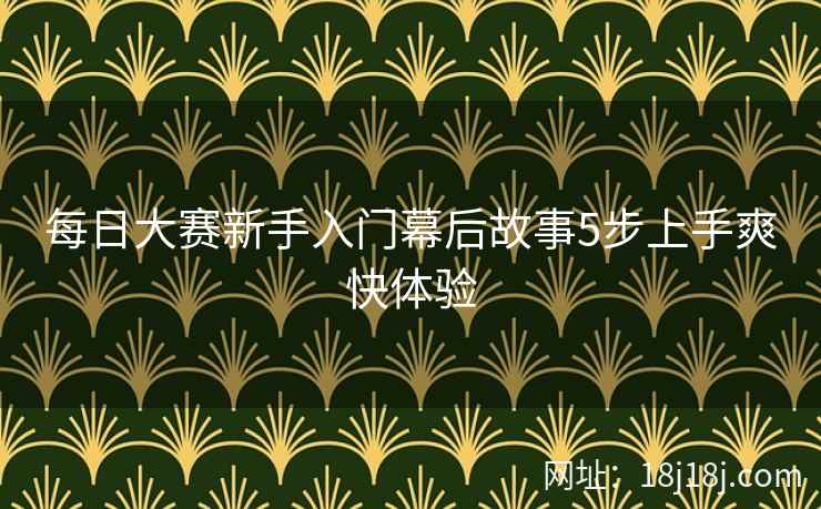每日大赛新手入门幕后故事5步上手爽快体验