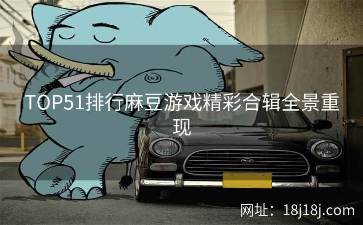 TOP51排行麻豆游戏精彩合辑全景重现