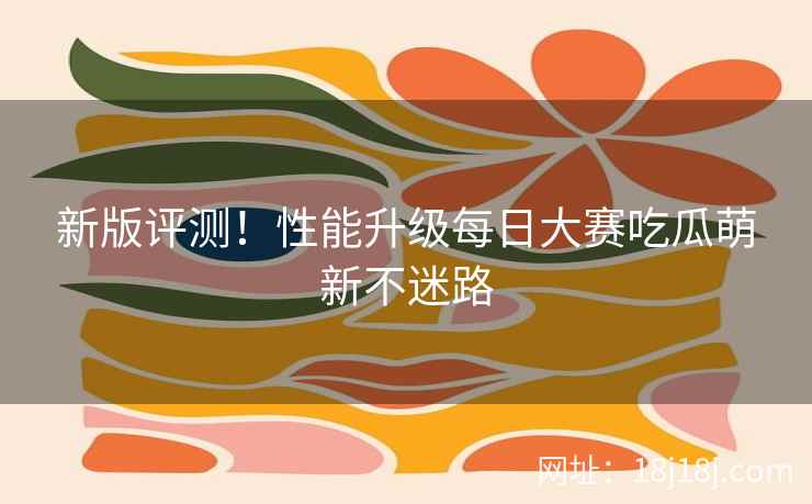 新版评测！性能升级每日大赛吃瓜萌新不迷路