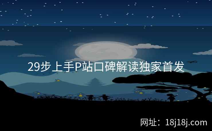 29步上手P站口碑解读独家首发 29步上手P站口碑解读独家首发