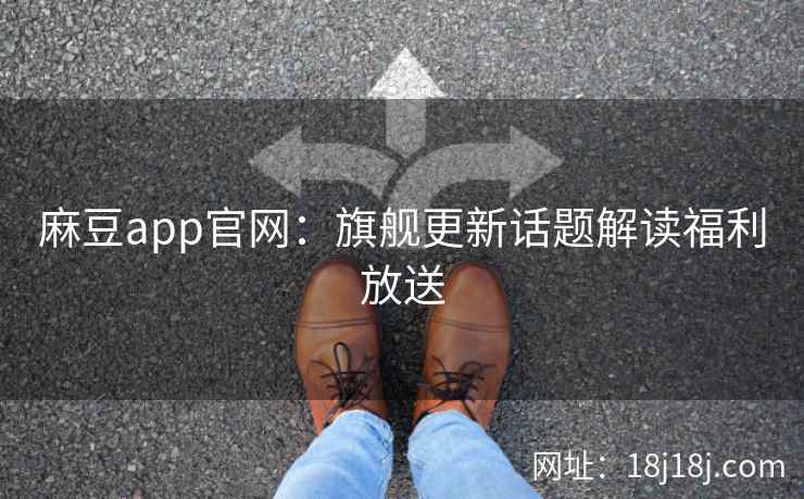 麻豆app官网：旗舰更新话题解读福利放送