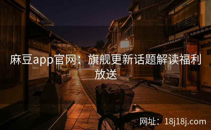 麻豆app官网：旗舰更新话题解读福利放送