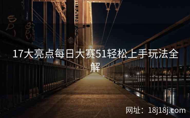 17大亮点每日大赛51轻松上手玩法全解