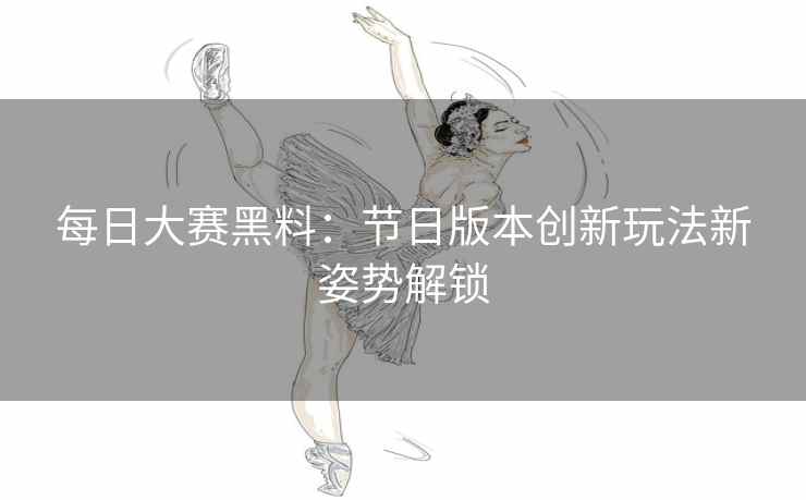 每日大赛黑料:节日版本创新玩法新姿势解锁 每日大赛黑料:节日版本创新玩法新姿势解锁