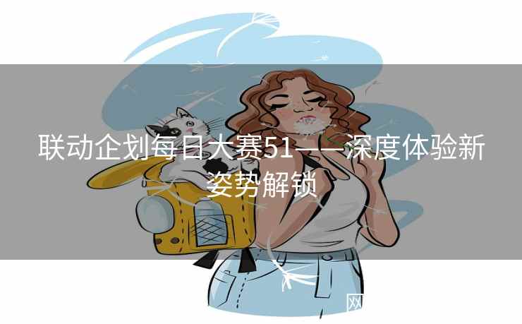 联动企划每日大赛51——深度体验新姿势解锁 联动企划每日大赛51——深度体验新姿势解锁