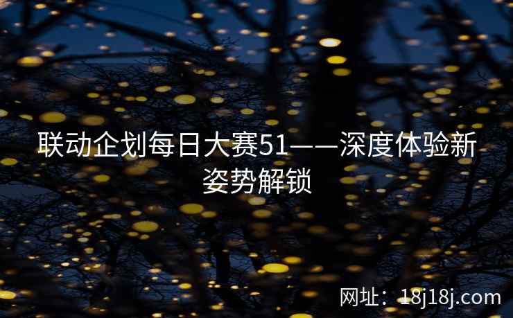 联动企划每日大赛51——深度体验新姿势解锁 联动企划每日大赛51——深度体验新姿势解锁