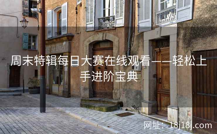 周末特辑每日大赛在线观看——轻松上手进阶宝典