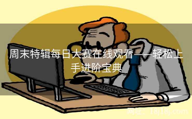 周末特辑每日大赛在线观看——轻松上手进阶宝典
