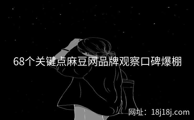 68个关键点麻豆网品牌观察口碑爆棚