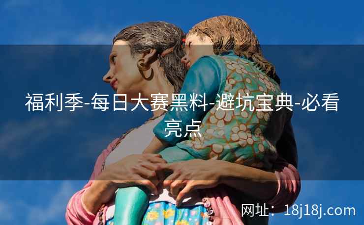 福利季-每日大赛黑料-避坑宝典-必看亮点 福利季-每日大赛黑料-避坑宝典-必看亮点