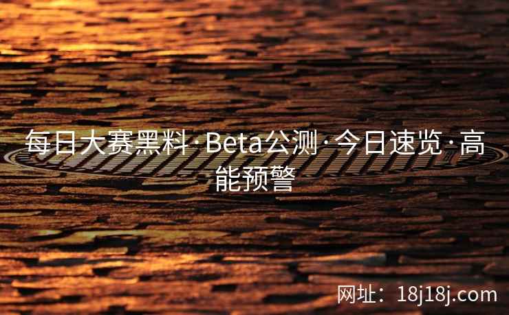 每日大赛黑料·Beta公测·今日速览·高能预警 每日大赛黑料·Beta公测·今日速览·高能预警