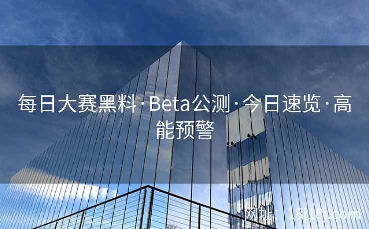 每日大赛黑料·Beta公测·今日速览·高能预警 每日大赛黑料·Beta公测·今日速览·高能预警