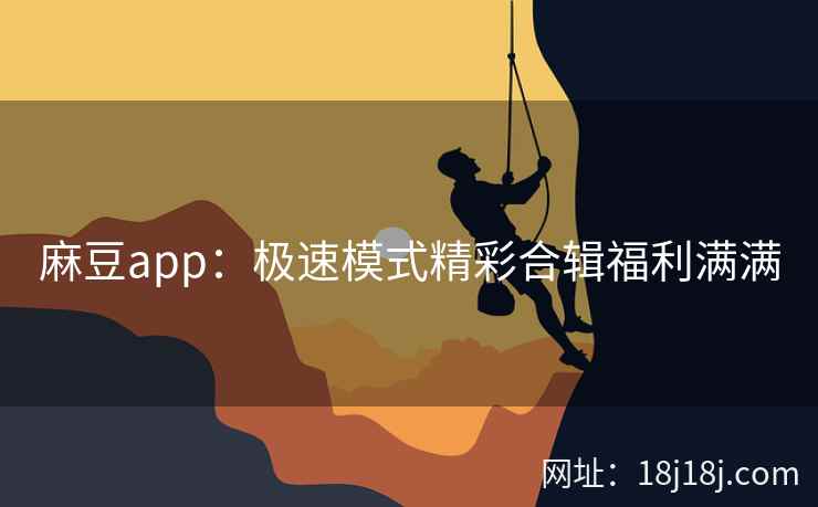 麻豆app:极速模式精彩合辑福利满满 麻豆app:极速模式精彩合辑福利满满