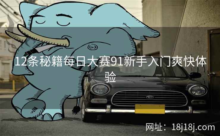 12条秘籍每日大赛91新手入门爽快体验 12条秘籍每日大赛91新手入门爽快体验