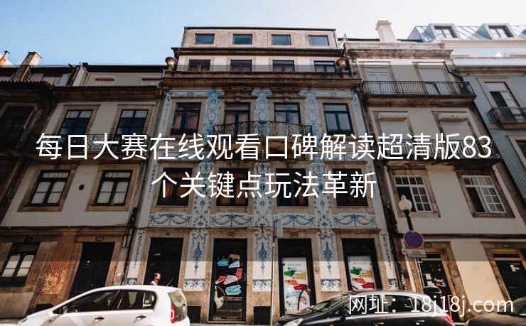 每日大赛在线观看口碑解读超清版83个关键点玩法革新 每日大赛在线观看口碑解读超清版83个关键点玩法革新