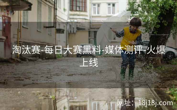 淘汰赛-每日大赛黑料-媒体测评-火爆上线