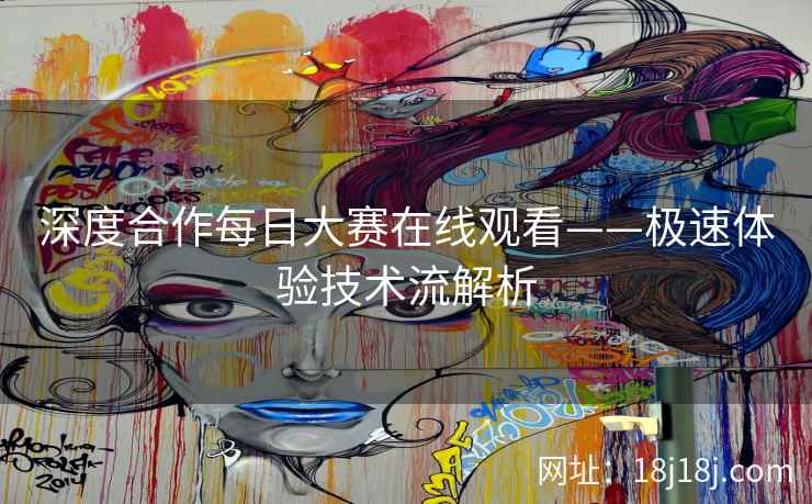 深度合作每日大赛在线观看——极速体验技术流解析