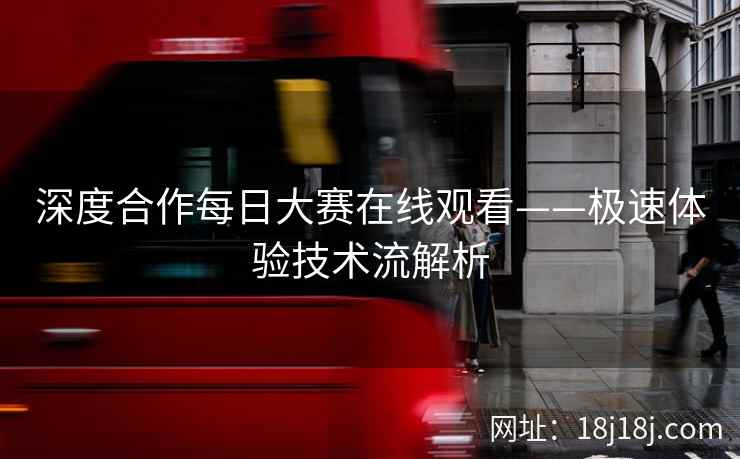 深度合作每日大赛在线观看——极速体验技术流解析