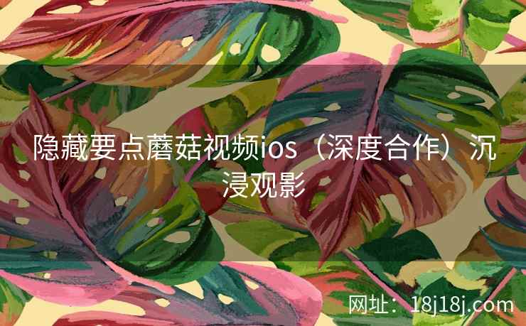隐藏要点蘑菇视频ios(深度合作)沉浸观影 隐藏要点蘑菇视频ios(深度合作)沉浸观影