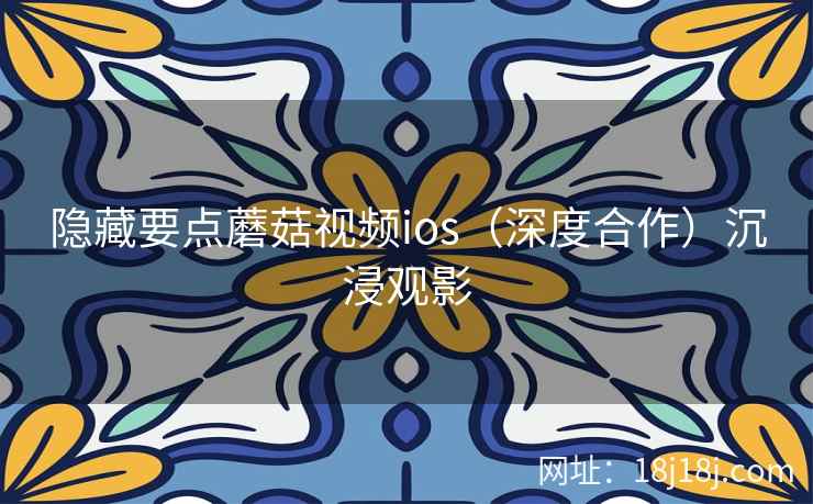 隐藏要点蘑菇视频ios(深度合作)沉浸观影 隐藏要点蘑菇视频ios(深度合作)沉浸观影