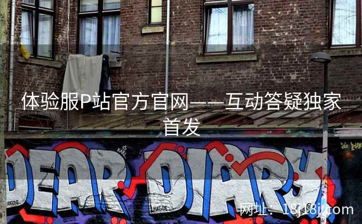 体验服P站官方官网——互动答疑独家首发 体验服P站官方官网——互动答疑独家首发