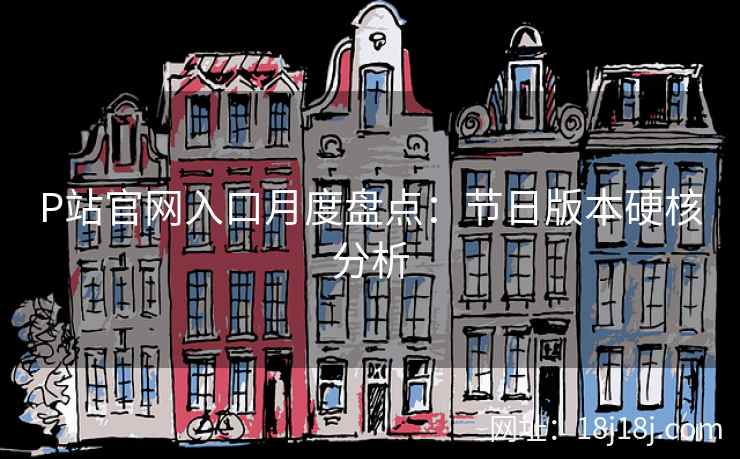 P站官网入口月度盘点:节日版本硬核分析 P站官网入口月度盘点:节日版本硬核分析