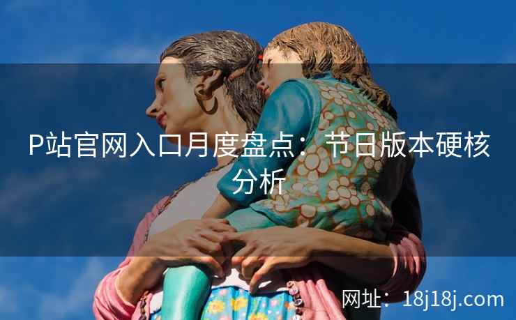P站官网入口月度盘点:节日版本硬核分析 P站官网入口月度盘点:节日版本硬核分析