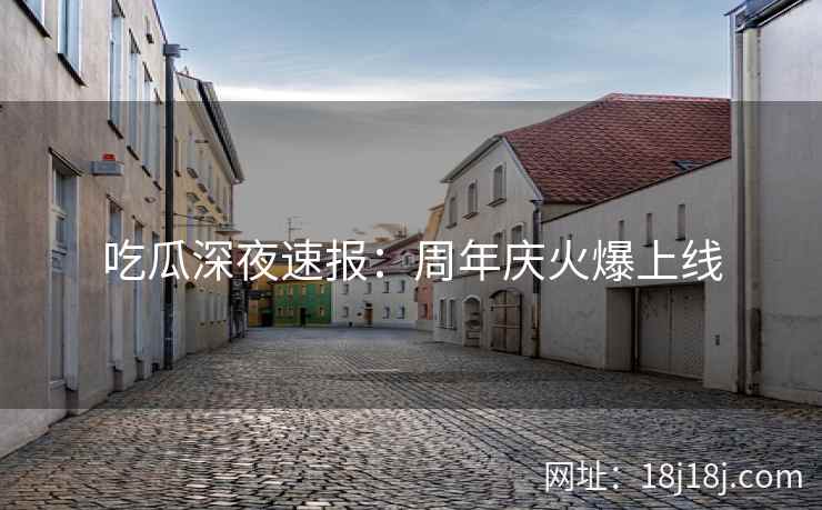 吃瓜深夜速报:周年庆火爆上线 吃瓜深夜速报:周年庆火爆上线