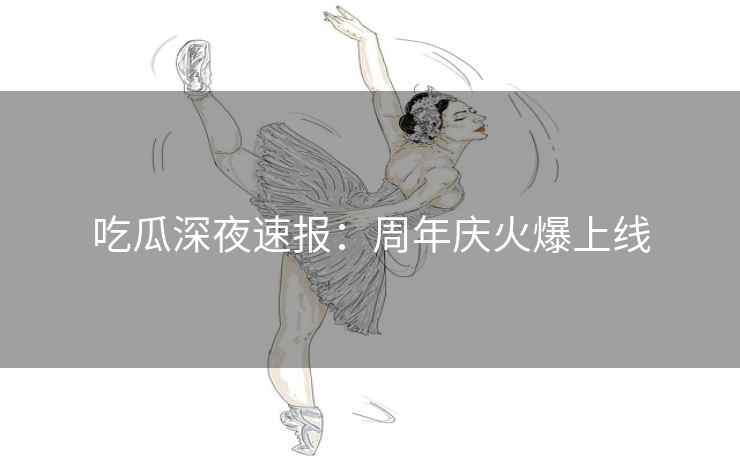 吃瓜深夜速报:周年庆火爆上线 吃瓜深夜速报:周年庆火爆上线