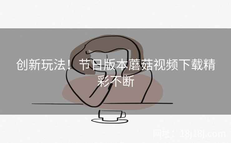 创新玩法！节日版本蘑菇视频下载精彩不断