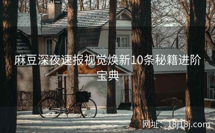 麻豆深夜速报视觉焕新10条秘籍进阶宝典