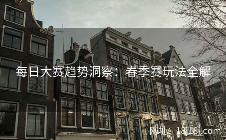 每日大赛趋势洞察:春季赛玩法全解 每日大赛趋势洞察:春季赛玩法全解