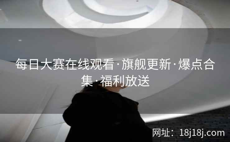 每日大赛在线观看·旗舰更新·爆点合集·福利放送