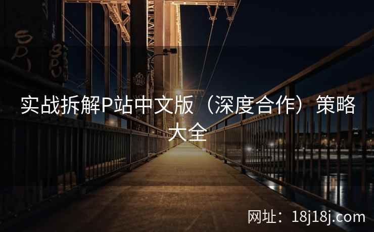 实战拆解P站中文版(深度合作)策略大全 实战拆解P站中文版(深度合作)策略大全