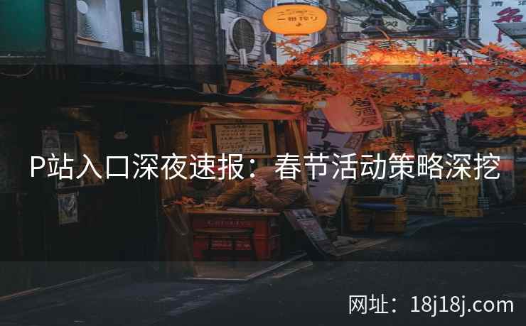 P站入口深夜速报：春节活动策略深挖