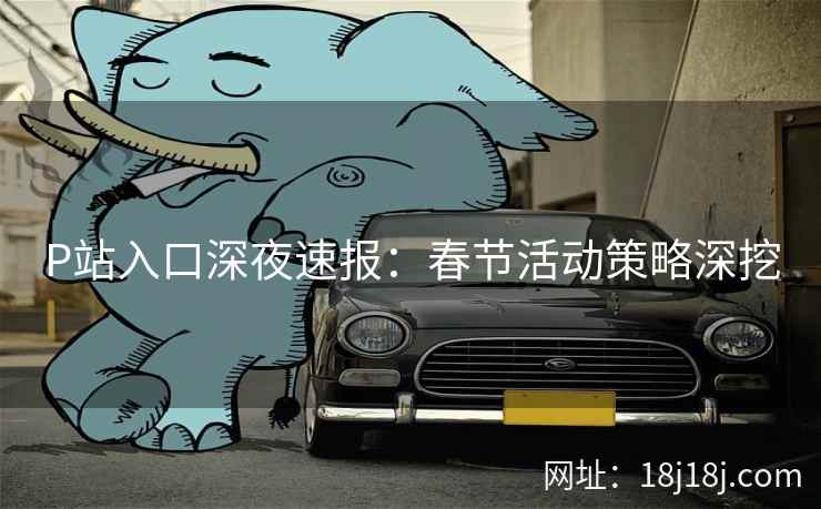 P站入口深夜速报：春节活动策略深挖
