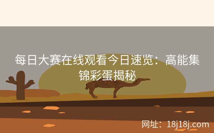 每日大赛在线观看今日速览：高能集锦彩蛋揭秘