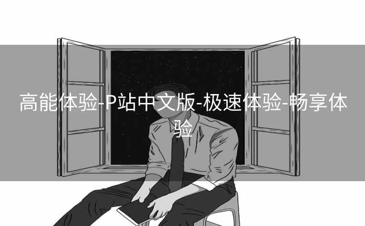 高能体验-P站中文版-极速体验-畅享体验 高能体验-P站中文版-极速体验-畅享体验