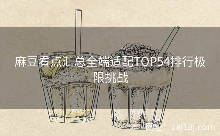 麻豆看点汇总全端适配TOP54排行极限挑战