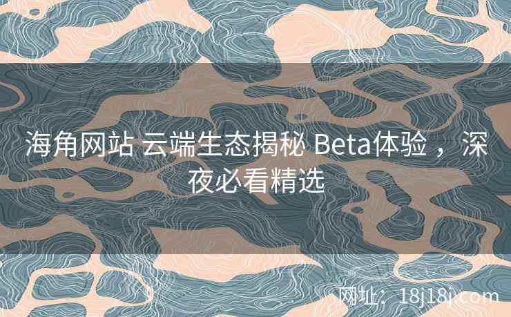 海角网站 云端生态揭秘 Beta体验 ,深夜必看精选 海角网站 云端生态揭秘 Beta体验 ,深夜必看精选