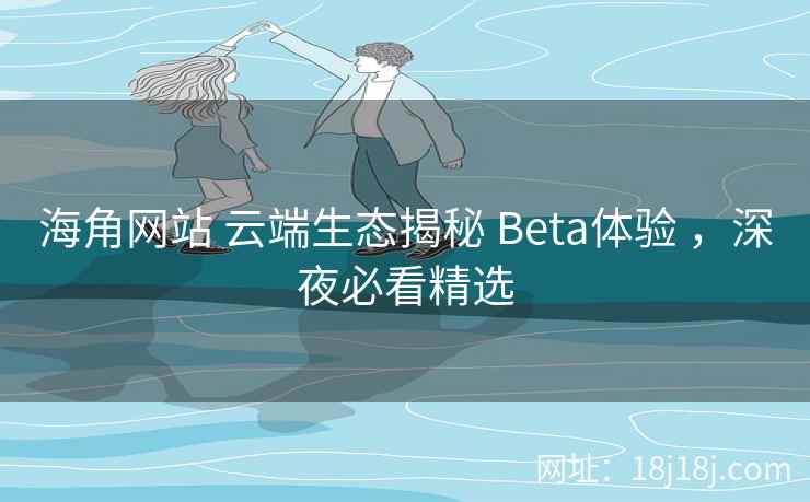 海角网站 云端生态揭秘 Beta体验 ,深夜必看精选 海角网站 云端生态揭秘 Beta体验 ,深夜必看精选