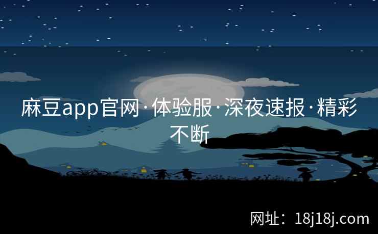 麻豆app官网·体验服·深夜速报·精彩不断