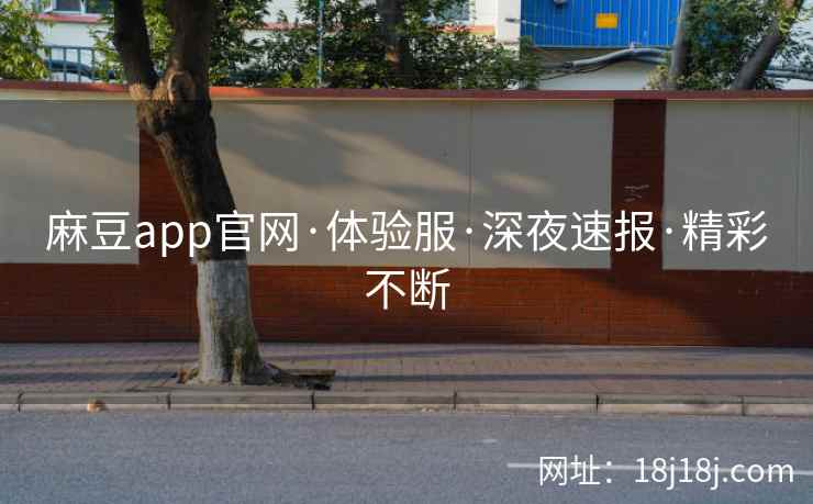 麻豆app官网·体验服·深夜速报·精彩不断