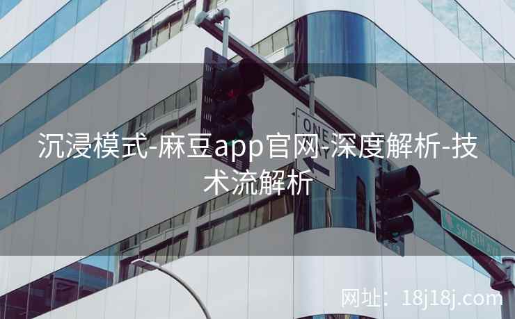 沉浸模式-麻豆app官网-深度解析-技术流解析 沉浸模式-麻豆app官网-深度解析-技术流解析