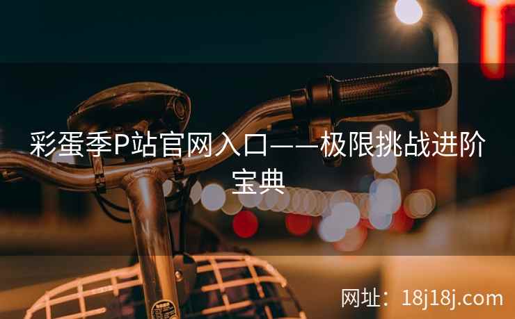 彩蛋季P站官网入口——极限挑战进阶宝典
