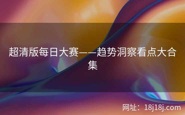 超清版每日大赛——趋势洞察看点大合集 超清版每日大赛——趋势洞察看点大合集