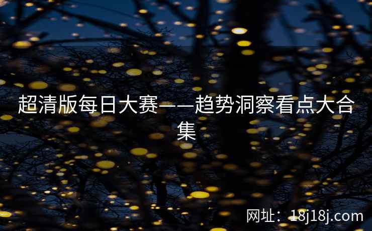 超清版每日大赛——趋势洞察看点大合集 超清版每日大赛——趋势洞察看点大合集